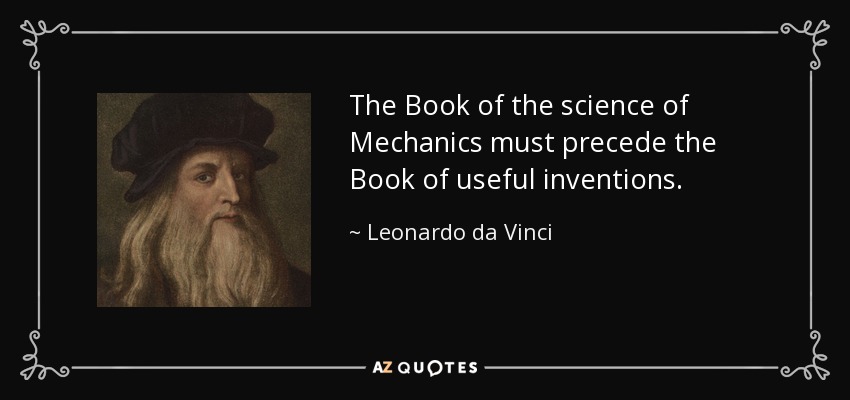 The Book of the science of Mechanics must precede the Book of useful inventions. - Leonardo da Vinci