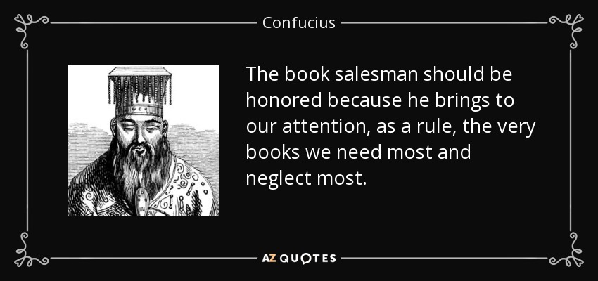 The book salesman should be honored because he brings to our attention, as a rule, the very books we need most and neglect most. - Confucius