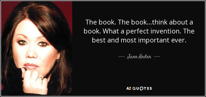 The book. The book...think about a book. What a perfect invention. The best and most important ever. - Jann Arden