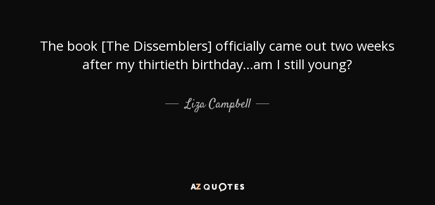 The book [The Dissemblers] officially came out two weeks after my thirtieth birthday...am I still young? - Liza Campbell