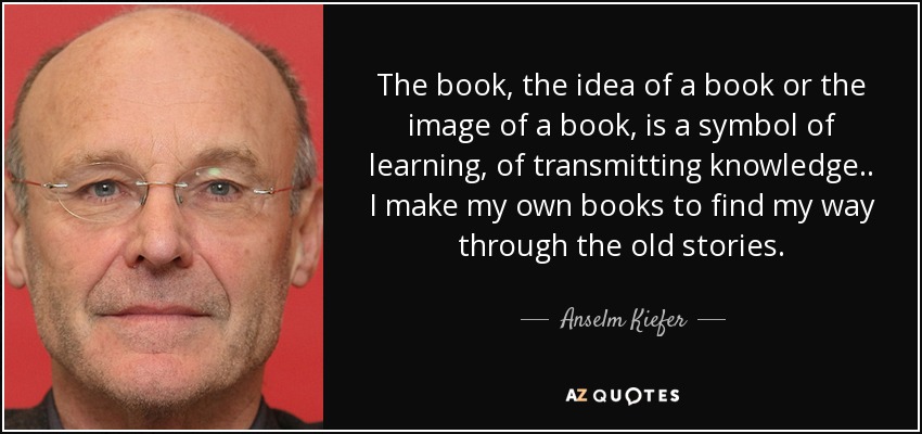 The book, the idea of a book or the image of a book, is a symbol of learning, of transmitting knowledge.. I make my own books to find my way through the old stories. - Anselm Kiefer