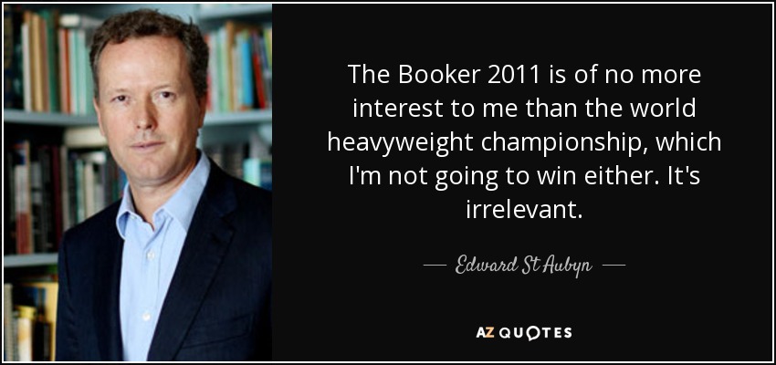 The Booker 2011 is of no more interest to me than the world heavyweight championship, which I'm not going to win either. It's irrelevant. - Edward St Aubyn