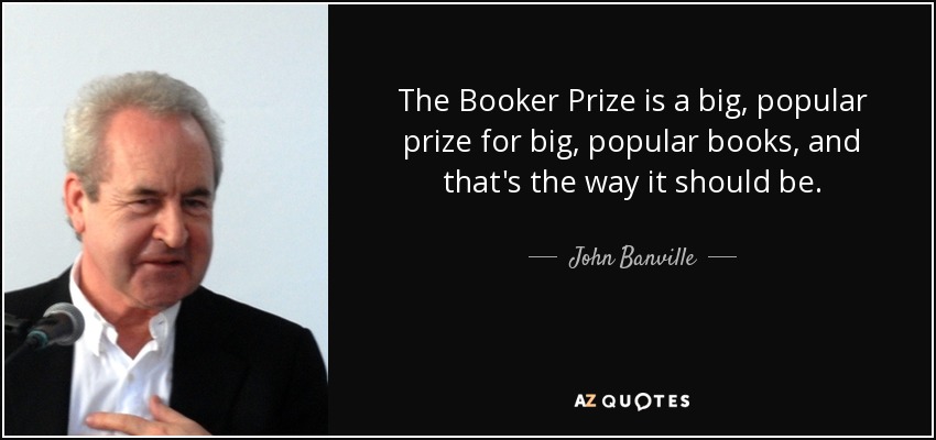 The Booker Prize is a big, popular prize for big, popular books, and that's the way it should be. - John Banville