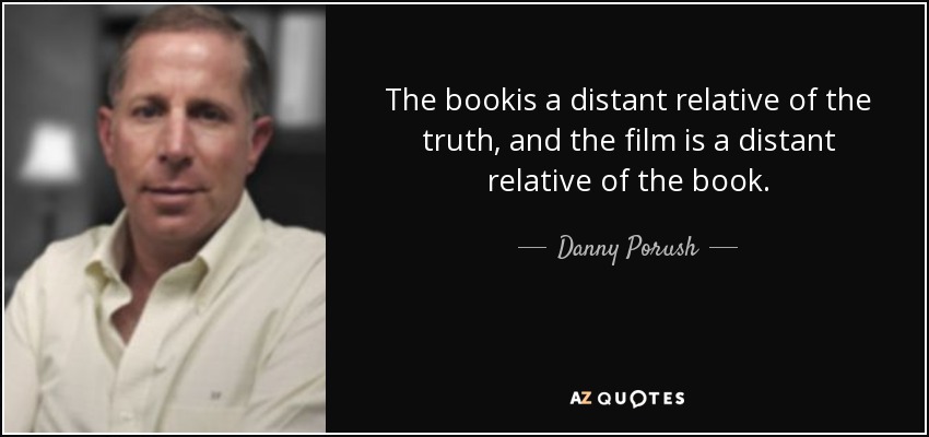 The bookis a distant relative of the truth, and the film is a distant relative of the book. - Danny Porush