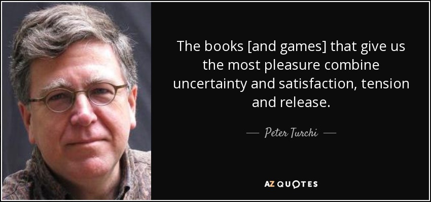 The books [and games] that give us the most pleasure combine uncertainty and satisfaction, tension and release. - Peter Turchi