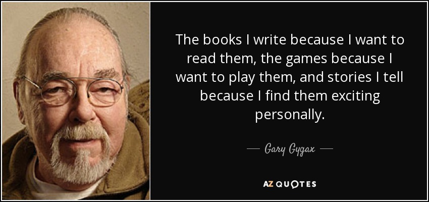 The books I write because I want to read them, the games because I want to play them, and stories I tell because I find them exciting personally. - Gary Gygax