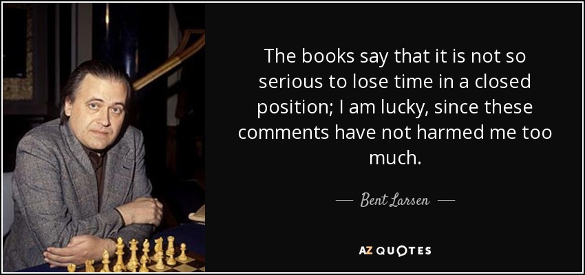 The books say that it is not so serious to lose time in a closed position; I am lucky, since these comments have not harmed me too much. - Bent Larsen