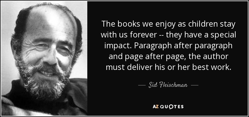 The books we enjoy as children stay with us forever -- they have a special impact. Paragraph after paragraph and page after page, the author must deliver his or her best work. - Sid Fleischman