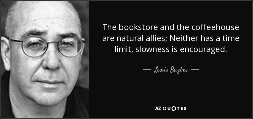 The bookstore and the coffeehouse are natural allies; Neither has a time limit, slowness is encouraged. - Lewis Buzbee
