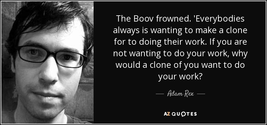 The Boov frowned. 'Everybodies always is wanting to make a clone for to doing their work. If you are not wanting to do your work, why would a clone of you want to do your work? - Adam Rex