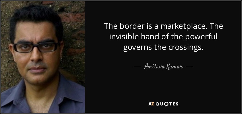 The border is a marketplace. The invisible hand of the powerful governs the crossings. - Amitava Kumar