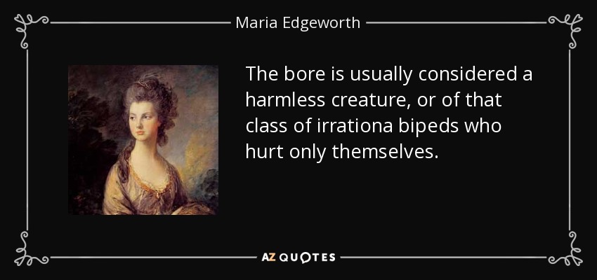 The bore is usually considered a harmless creature, or of that class of irrationa bipeds who hurt only themselves. - Maria Edgeworth