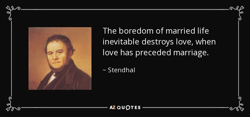 The boredom of married life inevitable destroys love, when love has preceded marriage. - Stendhal