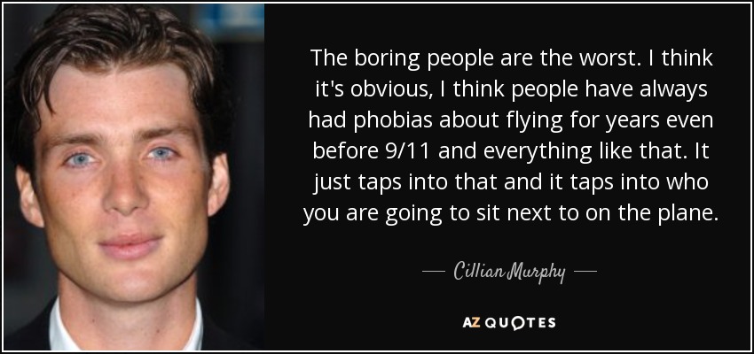 The boring people are the worst. I think it's obvious, I think people have always had phobias about flying for years even before 9/11 and everything like that. It just taps into that and it taps into who you are going to sit next to on the plane. - Cillian Murphy