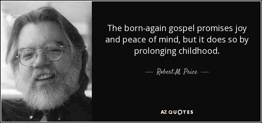 The born-again gospel promises joy and peace of mind, but it does so by prolonging childhood. - Robert M. Price