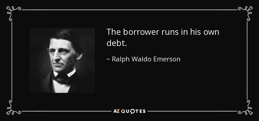 The borrower runs in his own debt. - Ralph Waldo Emerson