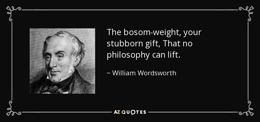 The bosom-weight, your stubborn gift, That no philosophy can lift. - William Wordsworth
