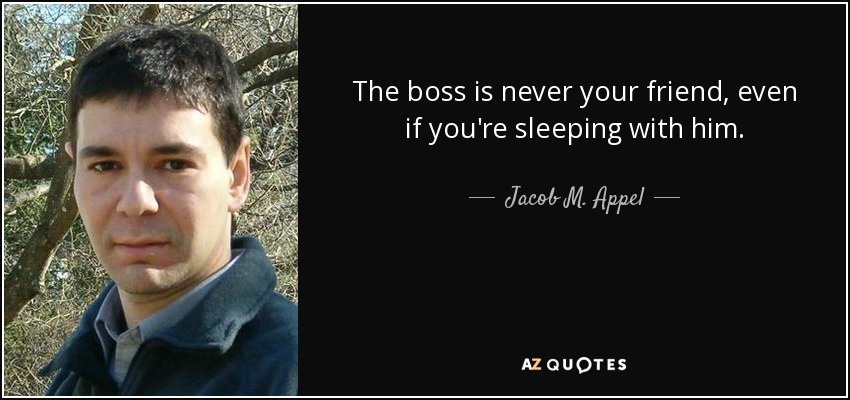 The boss is never your friend, even if you're sleeping with him. - Jacob M. Appel