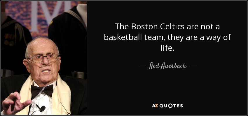 The Boston Celtics are not a basketball team, they are a way of life. - Red Auerbach