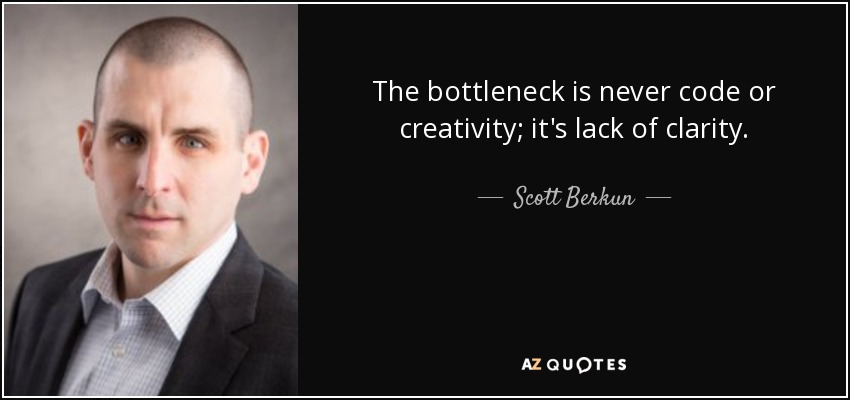 The bottleneck is never code or creativity; it's lack of clarity. - Scott Berkun