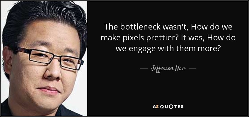 The bottleneck wasn't, How do we make pixels prettier? It was, How do we engage with them more? - Jefferson Han