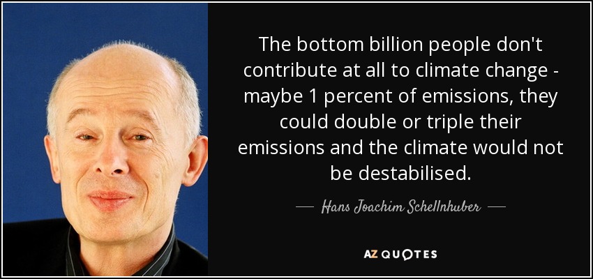 The bottom billion people don't contribute at all to climate change - maybe 1 percent of emissions, they could double or triple their emissions and the climate would not be destabilised. - Hans Joachim Schellnhuber