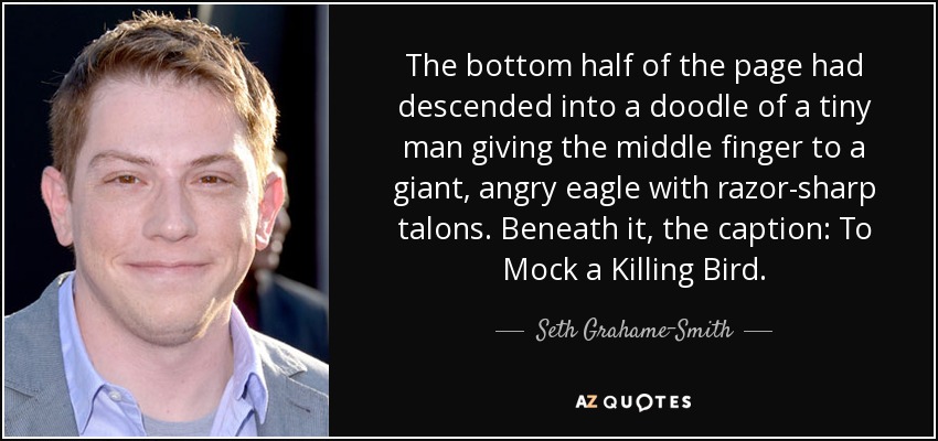 The bottom half of the page had descended into a doodle of a tiny man giving the middle finger to a giant, angry eagle with razor-sharp talons. Beneath it, the caption: To Mock a Killing Bird. - Seth Grahame-Smith