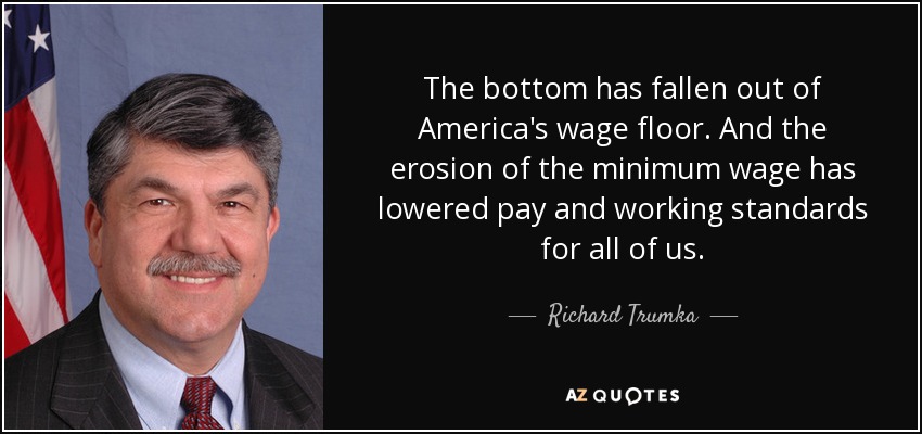The bottom has fallen out of America's wage floor. And the erosion of the minimum wage has lowered pay and working standards for all of us. - Richard Trumka