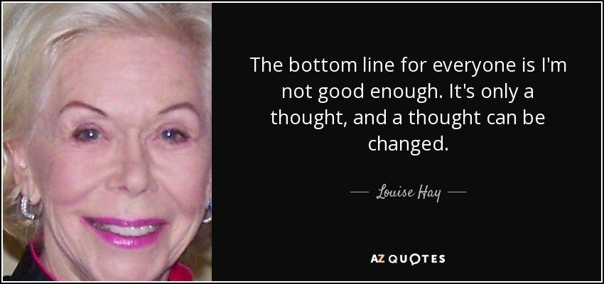 The bottom line for everyone is I'm not good enough. It's only a thought, and a thought can be changed. - Louise Hay