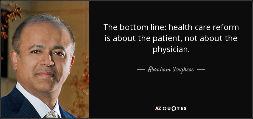 The bottom line: health care reform is about the patient, not about the physician. - Abraham Verghese
