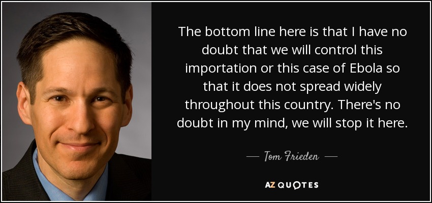 The bottom line here is that I have no doubt that we will control this importation or this case of Ebola so that it does not spread widely throughout this country. There's no doubt in my mind, we will stop it here. - Tom Frieden