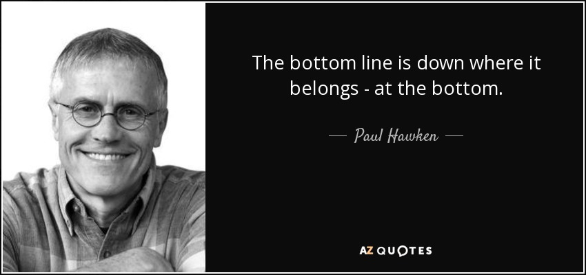 The bottom line is down where it belongs - at the bottom. - Paul Hawken