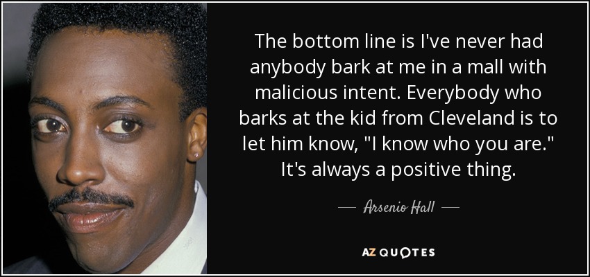 The bottom line is I've never had anybody bark at me in a mall with malicious intent. Everybody who barks at the kid from Cleveland is to let him know, 