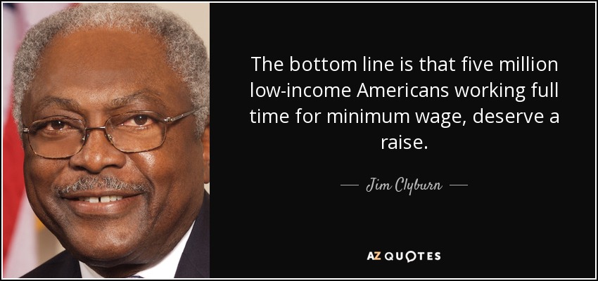 The bottom line is that five million low-income Americans working full time for minimum wage, deserve a raise. - Jim Clyburn