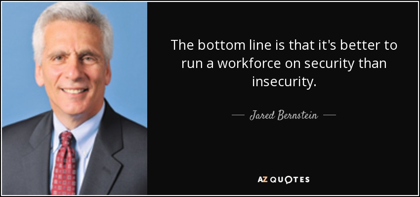 The bottom line is that it's better to run a workforce on security than insecurity. - Jared Bernstein