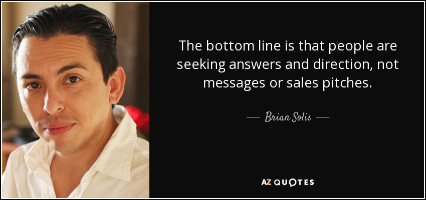 The bottom line is that people are seeking answers and direction, not messages or sales pitches. - Brian Solis