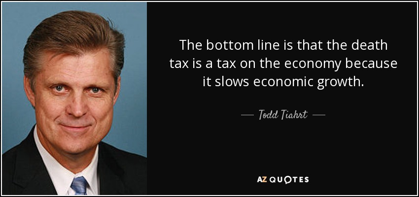 The bottom line is that the death tax is a tax on the economy because it slows economic growth. - Todd Tiahrt