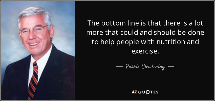 The bottom line is that there is a lot more that could and should be done to help people with nutrition and exercise. - Parris Glendening