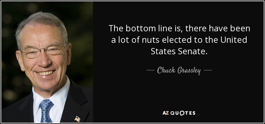 The bottom line is, there have been a lot of nuts elected to the United States Senate. - Chuck Grassley