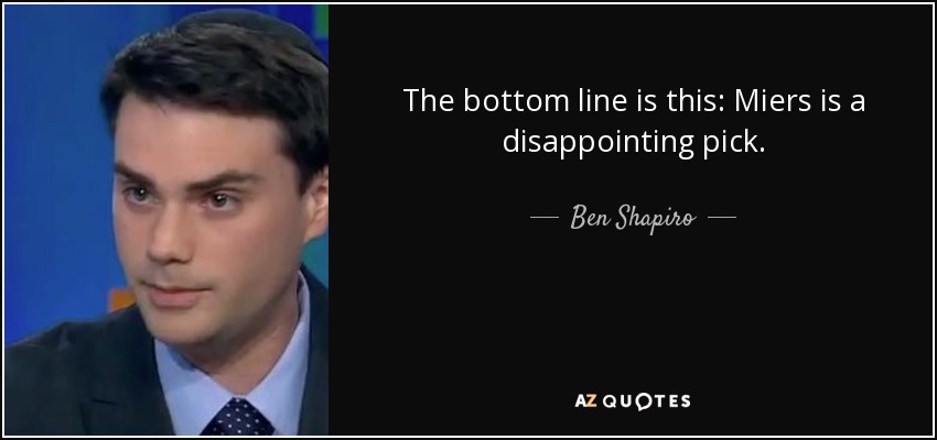 The bottom line is this: Miers is a disappointing pick. - Ben Shapiro