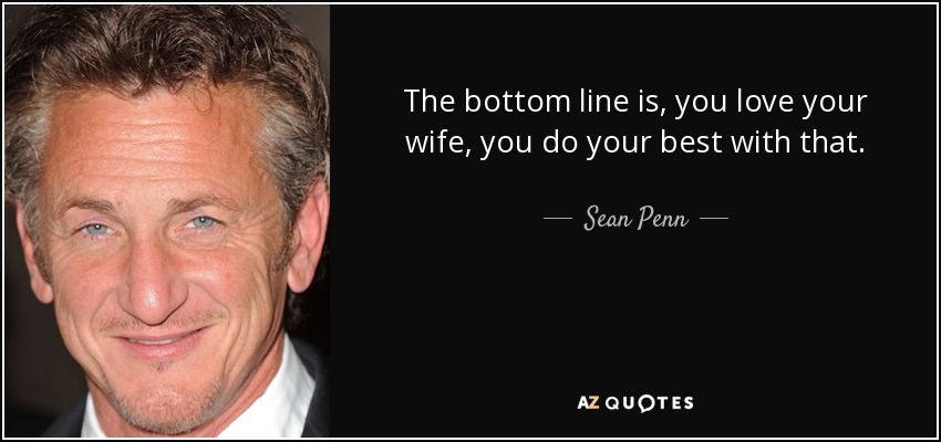 The bottom line is, you love your wife, you do your best with that. - Sean Penn