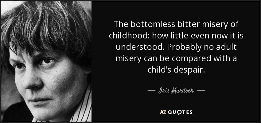The bottomless bitter misery of childhood: how little even now it is understood. Probably no adult misery can be compared with a child's despair. - Iris Murdoch