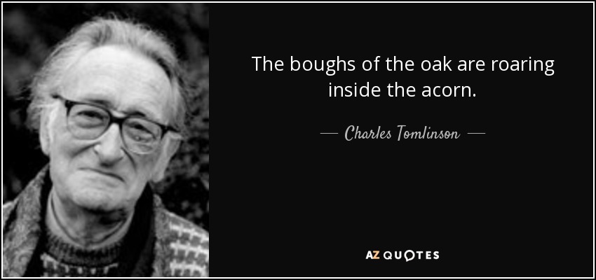The boughs of the oak are roaring inside the acorn. - Charles Tomlinson