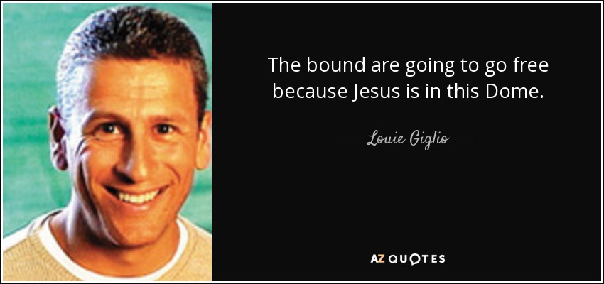 The bound are going to go free because Jesus is in this Dome. - Louie Giglio