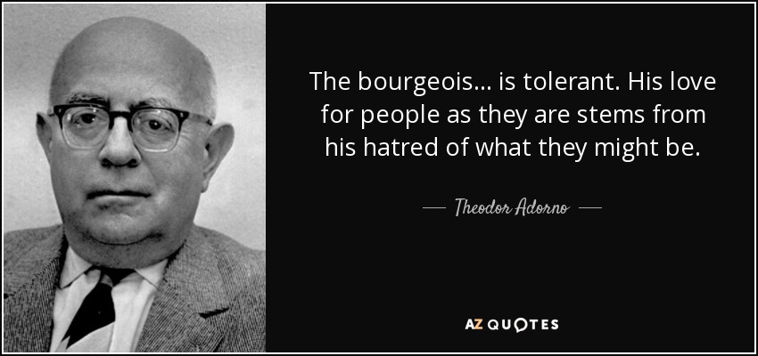 The bourgeois ... is tolerant. His love for people as they are stems from his hatred of what they might be. - Theodor Adorno