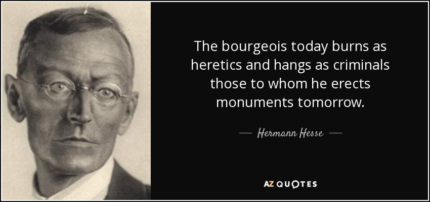 The bourgeois today burns as heretics and hangs as criminals those to whom he erects monuments tomorrow. - Hermann Hesse