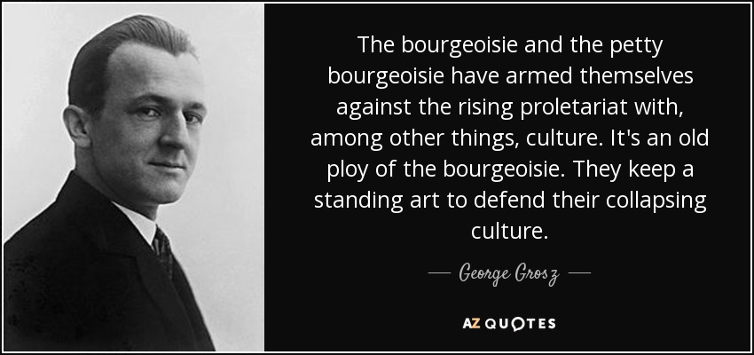 The bourgeoisie and the petty bourgeoisie have armed themselves against the rising proletariat with, among other things, culture. It's an old ploy of the bourgeoisie. They keep a standing art to defend their collapsing culture. - George Grosz