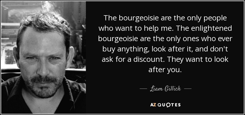 The bourgeoisie are the only people who want to help me. The enlightened bourgeoisie are the only ones who ever buy anything, look after it, and don't ask for a discount. They want to look after you. - Liam Gillick