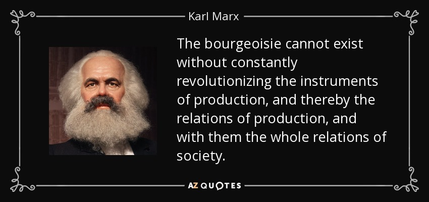 The bourgeoisie cannot exist without constantly revolutionizing the instruments of production, and thereby the relations of production, and with them the whole relations of society. - Karl Marx