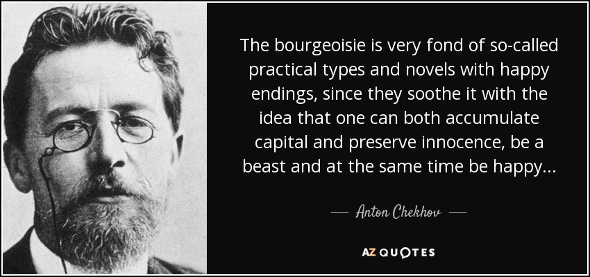 The bourgeoisie is very fond of so-called practical types and novels with happy endings, since they soothe it with the idea that one can both accumulate capital and preserve innocence, be a beast and at the same time be happy... - Anton Chekhov